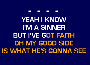 YEAH I KNOW
I'M A SINNER
BUT I'VE GOT FAITH
OH MY GOOD SIDE
IS WHAT HE'S GONNA SEE