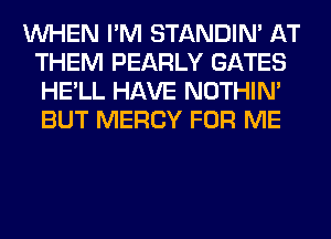 WHEN I'M STANDIN' AT
THEM PEARLY GATES
HE'LL HAVE NOTHIN'
BUT MERCY FOR ME