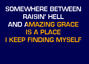 SOMEINHERE BETWEEN
RAISIM HELL
AND AMAZING GRACE
IS A PLACE
I KEEP FINDING MYSELF