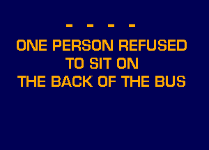 ONE PERSON REFUSED
T0 SIT ON
THE BACK OF THE BUS