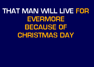 THAT MAN WILL LIVE FOR
EVERMORE
BECAUSE OF
CHRISTMAS DAY