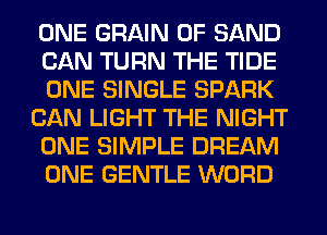 ONE GRAIN 0F SAND
CAN TURN THE TIDE
ONE SINGLE SPARK

CAN LIGHT THE NIGHT
ONE SIMPLE DREAM

ONE GENTLE WORD