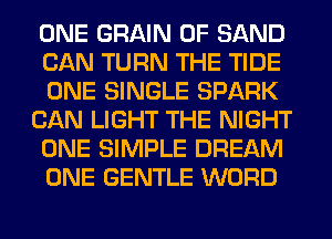ONE GRAIN 0F SAND
CAN TURN THE TIDE
ONE SINGLE SPARK

CAN LIGHT THE NIGHT
ONE SIMPLE DREAM

ONE GENTLE WORD