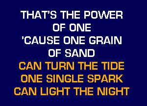 THAT'S THE POWER
OF ONE
'CAUSE ONE GRAIN
0F SAND
CAN TURN THE TIDE
ONE SINGLE SPARK
CAN LIGHT THE NIGHT