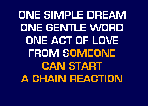 ONE SIMPLE DREAM
ONE GENTLE WORD
ONE ACT OF LOVE
FROM SOMEONE
CAN START
A CHAIN REACTION