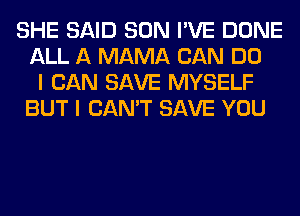 SHE SAID SON I'VE DONE
ALL A MAMA CAN DO
I CAN SAVE MYSELF
BUT I CAN'T SAVE YOU