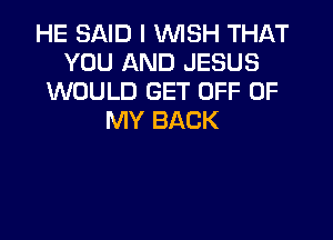 HE SAID I WISH THAT
YOU AND JESUS
WOULD GET OFF OF

MY BACK