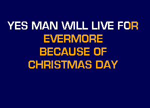 YES MAN WILL LIVE FOR
EVERMORE
BECAUSE OF
CHRISTMAS DAY