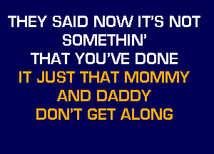 THEY SAID NOW ITS NOT
SOMETHIN'
THAT YOU'VE DONE
IT JUST THAT MOMMY
AND DADDY
DON'T GET ALONG