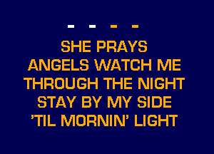 SHE PRAYS
ANGELS WATCH ME
THROUGH THE NIGHT

STAY BY MY SIDE
'TIL MORNIN' LIGHT