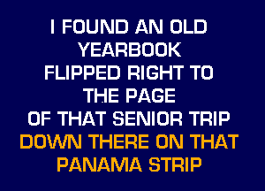 I FOUND AN OLD
YEARBOOK
FLIPPED RIGHT TO
THE PAGE
OF THAT SENIOR TRIP
DOWN THERE ON THAT
PANAMA STRIP