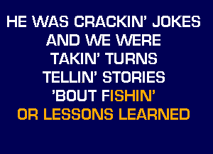 HE WAS CRACKIN' JOKES
AND WE WERE
TAKIN' TURNS

TELLIM STORIES
'BOUT FISHIN'
0R LESSONS LEARNED