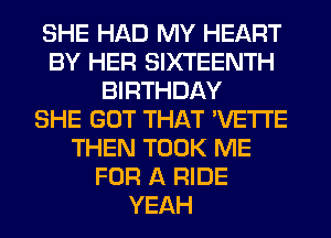SHE HAD MY HEART
BY HER SIXTEENTH
BIRTHDAY
SHE GOT THAT 'VETI'E
THEN TOOK ME
FOR A RIDE
YEAH