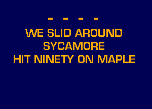 WE SLID AROUND
SYCAMORE

HIT NINETY 0N MAPLE