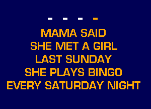 MAMA SAID
SHE MET A GIRL
LAST SUNDAY
SHE PLAYS BINGO
EVERY SATURDAY NIGHT