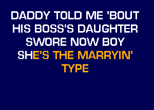 DADDY TOLD ME 'BOUT
HIS BOSS'S DAUGHTER
SWORE NOW BOY
SHE'S THE MARRYIN'
TYPE