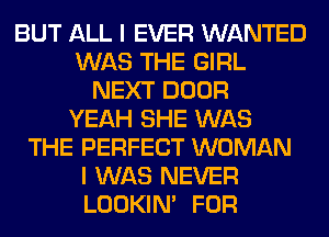 BUT ALL I EVER WANTED
WAS THE GIRL
NEXT DOOR
YEAH SHE WAS
THE PERFECT WOMAN
I WAS NEVER
LOOKIN' FOR