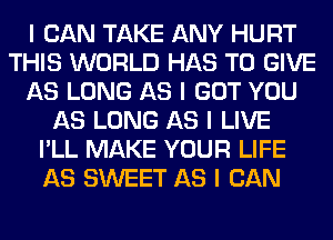 I CAN TAKE ANY HURT
THIS WORLD HAS TO GIVE
AS LONG AS I GOT YOU
AS LONG AS I LIVE
I'LL MAKE YOUR LIFE
AS SWEET AS I CAN