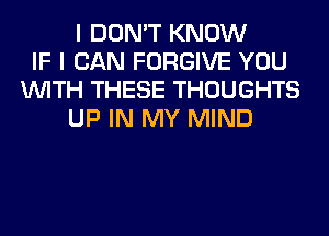 I DON'T KNOW
IF I CAN FORGIVE YOU
WITH THESE THOUGHTS
UP IN MY MIND