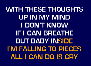 INITH THESE THOUGHTS
UP IN MY MIND
I DON'T KNOW
IF I CAN BREATHE
BUT BABY INSIDE
I'M FALLING T0 PIECES
ALL I CAN DO IS CRY