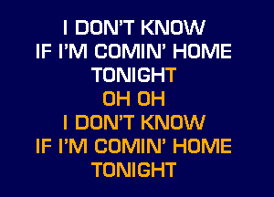I DUMT KNOW
IF I'M CUMIM HOME
TONIGHT
0H OH
I DON'T KNOW
IF I'M COMIN' HOME
TONIGHT
