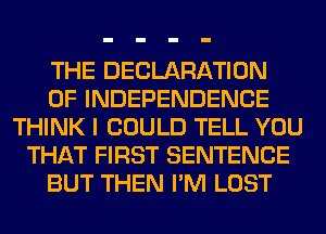 THE DECLARATION
OF INDEPENDENCE
THINK I COULD TELL YOU
THAT FIRST SENTENCE
BUT THEN I'M LOST