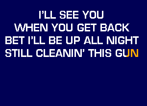 I'LL SEE YOU
WHEN YOU GET BACK
BET I'LL BE UP ALL NIGHT
STILL CLEANIN' THIS GUN