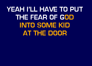 YEAH I'LL HAVE TO PUT
THE FEAR OF GOD
INTO SOME KID
AT THE DOOR