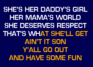 SHE'S HER DADDY'S GIRL
HER MAMA'S WORLD
SHE DESERVES RESPECT
THAT'S WHAT SHE'LL GET
AIN'T IT SON
Y'ALL GO OUT
AND HAVE SOME FUN