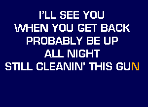 I'LL SEE YOU
WHEN YOU GET BACK
PROBABLY BE UP
ALL NIGHT
STILL CLEANIN' THIS GUN