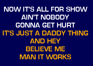 NOW ITS ALL FOR SHOW
AIN'T NOBODY
GONNA GET HURT
ITS JUST A DADDY THING
AND HEY
BELIEVE ME
MAN IT WORKS