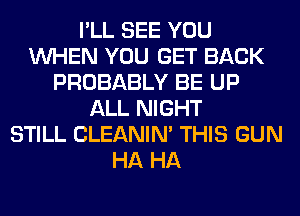I'LL SEE YOU
WHEN YOU GET BACK
PROBABLY BE UP
ALL NIGHT
STILL CLEANIN' THIS GUN
HA HA