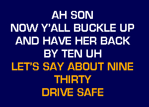 AH SON
NOW Y'ALL BUCKLE UP
AND HAVE HER BACK
BY TEN UH
LET'S SAY ABOUT NINE
THIRTY
DRIVE SAFE