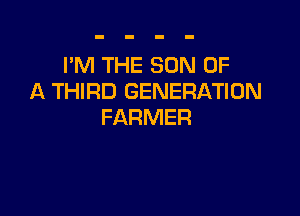 I'M THE SON OF
A THIRD GENERATION

FARMER