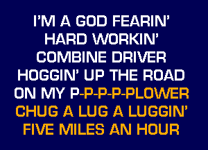 I'M A GOD FEARINA
HARD WORKIN'
COMBINE DRIVER
HOGGIN' UP THE ROAD
ON MY P-P-P-P-PLOWER
CHUG A LUG A LUGGIN'
FIVE MILES AN HOUR