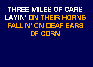 THREE MILES 0F CARS
LAYIN' ON THEIR HORNS
FALLIM 0N DEAF EARS
0F CORN