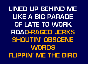LINED UP BEHIND ME
LIKE A BIG PARADE
0F LATE TO WORK

ROAD-RAGED JERKS
SHOUTIN' OBSCENE
WORDS
FLIPPIN' ME THE BIRD