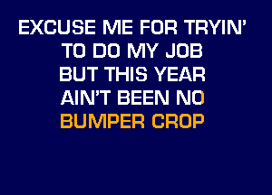EXCUSE ME FOR TRYIN'
TO DO MY JOB
BUT THIS YEAR
AIN'T BEEN N0
BUMPER CROP