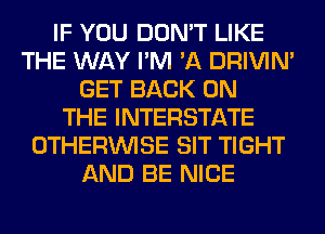 IF YOU DON'T LIKE
THE WAY I'M 'A DRIVIM
GET BACK ON
THE INTERSTATE
OTHERINISE SIT TIGHT
AND BE NICE