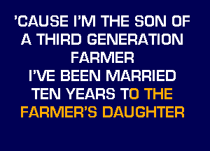 'CAUSE I'M THE SON OF
A THIRD GENERATION
FARMER
I'VE BEEN MARRIED
TEN YEARS TO THE
FARMER'S DAUGHTER
