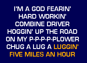 I'M A GOD FEARINA
HARD WORKIN'
COMBINE DRIVER
HOGGIN' UP THE ROAD
ON MY P-P-P-P-PLOWER
CHUG A LUG A LUGGIN'
FIVE MILES AN HOUR