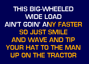 THIS BlG-VVHEELED
WIDE LOAD
AIN'T GOIN' ANY FASTER
SO JUST SMILE
AND WAVE AND TIP
YOUR HAT TO THE MAN
UP ON THE TRACTOR