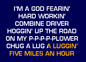 I'M A GOD FEARINA
HARD WORKIN'
COMBINE DRIVER
HOGGIN' UP THE ROAD
ON MY P-P-P-P-PLOWER
CHUG A LUG A LUGGIN'
FIVE MILES AN HOUR