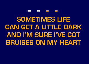 SOMETIMES LIFE
CAN GET A LITTLE DARK
AND I'M SURE I'VE GOT
BRUISES ON MY HEART