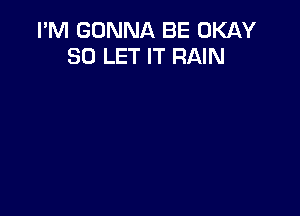 I'M GONNA BE OKAY
SO LET IT RAIN