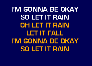 I'M GONNA BE OKAY
SO LET IT RAIN
0H LET IT RAIN

LET IT FALL

I'M GONNA BE OKAY

SO LET IT RAIN