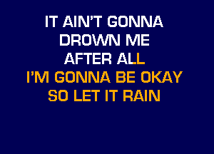 IT AIN'T GONNA
BROWN ME
AFTER ALL

I'M GONNA BE OKAY
SO LET IT RAIN