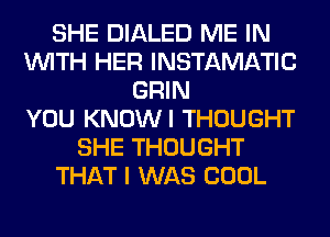 SHE DIALED ME IN
WITH HER INSTAMATIC
GRIN
YOU KNOWI THOUGHT
SHE THOUGHT
THAT I WAS COOL