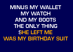 MINUS MY WALLET
MY WATCH
AND MY BOOTS
THE ONLY THING
SHE LEFT ME
WAS MY BIRTHDAY SUIT