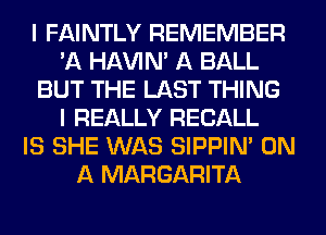 I FAINTLY REMEMBER
'A HAVIN' A BALL
BUT THE LAST THING
I REALLY RECALL
IS SHE WAS SIPPIN' ON
A MARGARITA